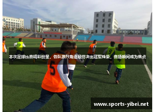 本次足球比赛精彩纷呈，各队激烈角逐最终决出冠军殊荣，赛场瞬间成为焦点
