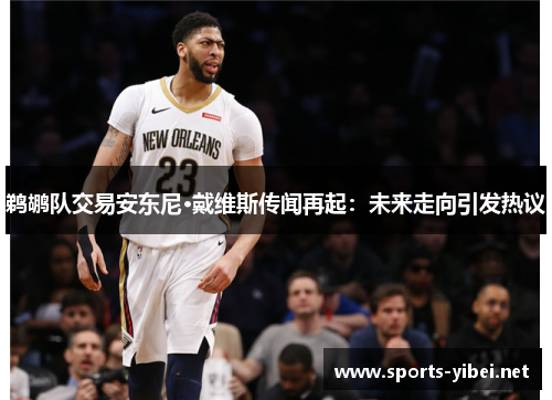 鹈鹕队交易安东尼·戴维斯传闻再起：未来走向引发热议