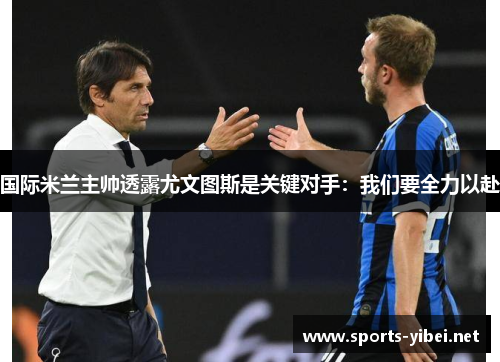 国际米兰主帅透露尤文图斯是关键对手：我们要全力以赴