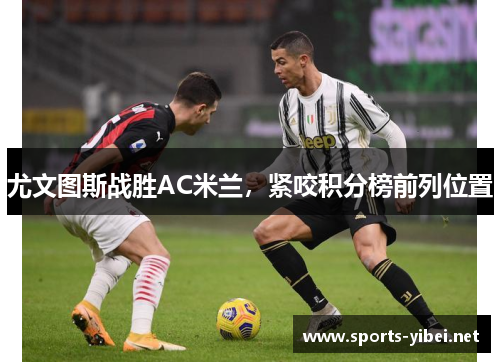 尤文图斯战胜AC米兰，紧咬积分榜前列位置